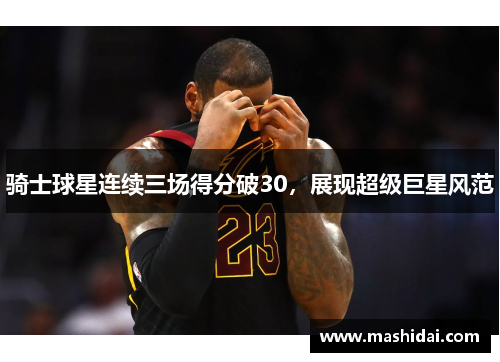 骑士球星连续三场得分破30，展现超级巨星风范