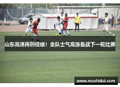 山东高速再创佳绩！全队士气高涨备战下一轮比赛