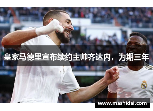 皇家马德里宣布续约主帅齐达内，为期三年