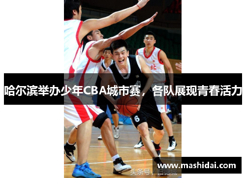 哈尔滨举办少年CBA城市赛，各队展现青春活力