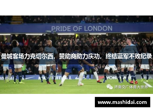 曼城客场力克切尔西，赞助商助力庆功，终结蓝军不败纪录