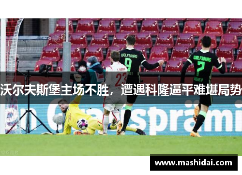 沃尔夫斯堡主场不胜，遭遇科隆逼平难堪局势