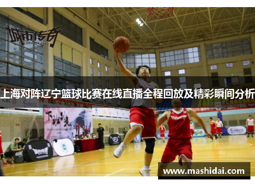 上海对阵辽宁篮球比赛在线直播全程回放及精彩瞬间分析