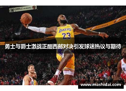 勇士与爵士激战正酣西部对决引发球迷热议与期待