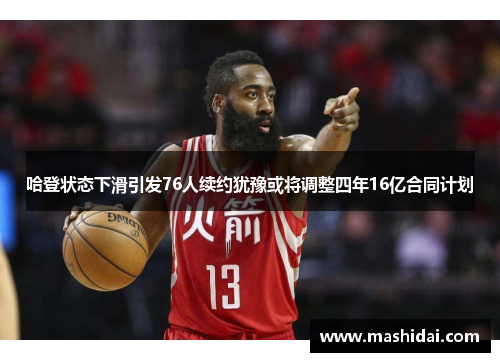 哈登状态下滑引发76人续约犹豫或将调整四年16亿合同计划