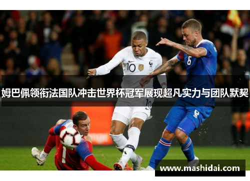 姆巴佩领衔法国队冲击世界杯冠军展现超凡实力与团队默契