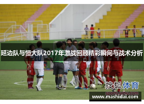 延边队与恒大队2017年激战回顾精彩瞬间与战术分析