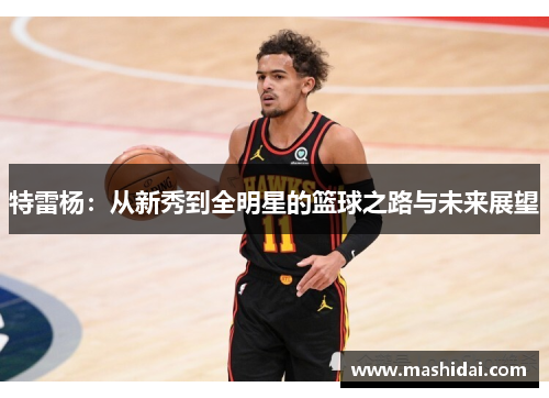 特雷杨：从新秀到全明星的篮球之路与未来展望