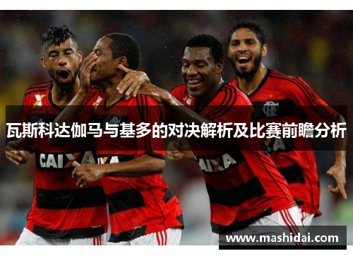 瓦斯科达伽马与基多的对决解析及比赛前瞻分析