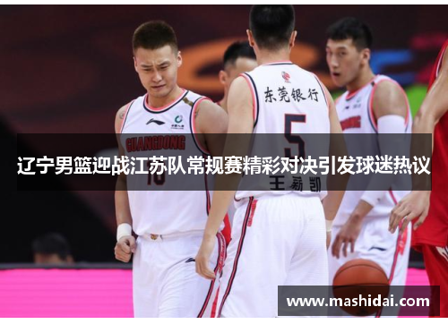 辽宁男篮迎战江苏队常规赛精彩对决引发球迷热议