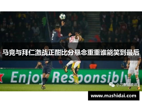 马竞与拜仁激战正酣比分悬念重重谁能笑到最后