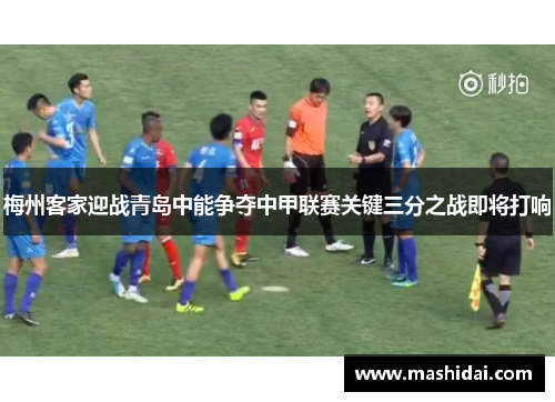 梅州客家迎战青岛中能争夺中甲联赛关键三分之战即将打响