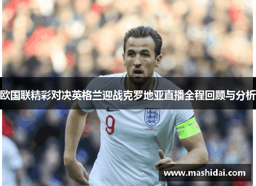 欧国联精彩对决英格兰迎战克罗地亚直播全程回顾与分析