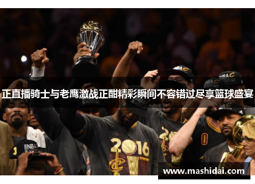 正直播骑士与老鹰激战正酣精彩瞬间不容错过尽享篮球盛宴