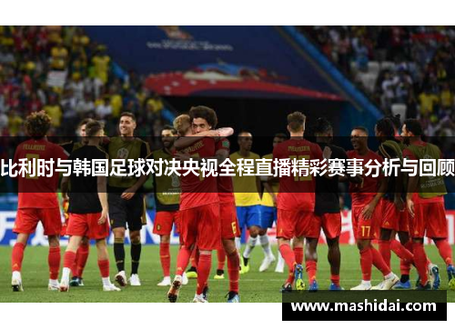 比利时与韩国足球对决央视全程直播精彩赛事分析与回顾