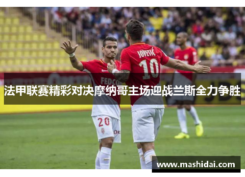 法甲联赛精彩对决摩纳哥主场迎战兰斯全力争胜