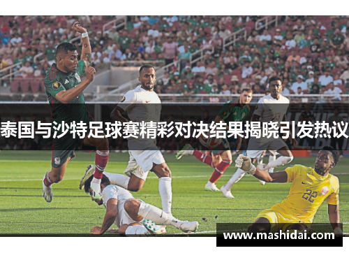 泰国与沙特足球赛精彩对决结果揭晓引发热议