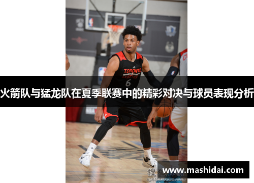 火箭队与猛龙队在夏季联赛中的精彩对决与球员表现分析
